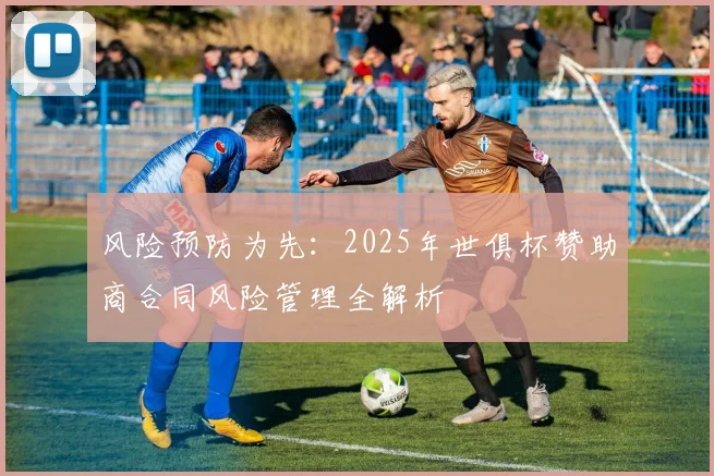 风险预防为先：2025年世俱杯赞助商合同风险管理全解析