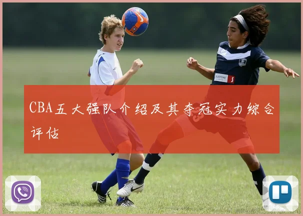 CBA五大强队介绍及其夺冠实力综合评估