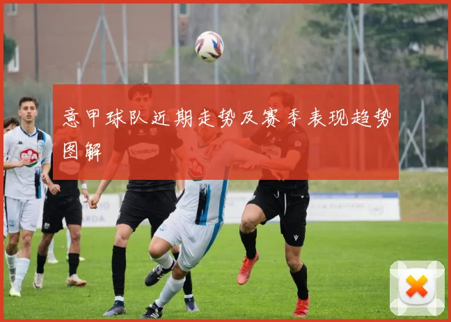 意甲球队近期走势及赛季表现趋势图解