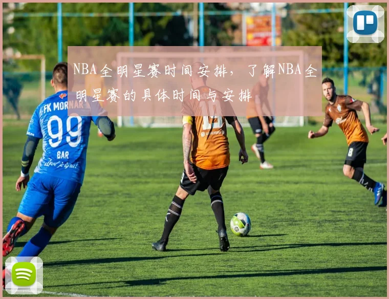 NBA全明星赛时间安排，了解NBA全明星赛的具体时间与安排